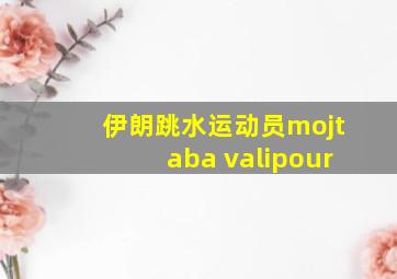 伊朗跳水运动员mojtaba valipour